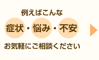 例えばこんな症状・悩み・不安 お気軽にご相談ください